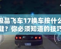 極品飛車17換車按什么鍵？你必須知道的技巧和小秘密