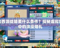 夢幻西游結婚要什么條件？探秘虛擬世界中的浪漫婚禮