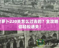 保衛(wèi)蘿卜220關怎么過去的？全攻略，帶你輕松通關！