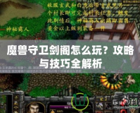 魔獸守衛(wèi)劍閣怎么玩？攻略與技巧全解析