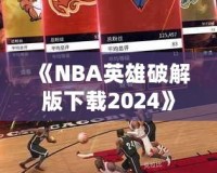 《NBA英雄破解版下載2024》：暢享無(wú)限游戲樂(lè)趣，成為籃球場(chǎng)上的王者