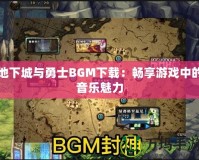 地下城與勇士BGM下載：暢享游戲中的音樂魅力