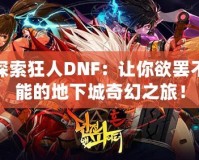 探索狂人DNF：讓你欲罷不能的地下城奇幻之旅！