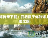 航海傳奇下載：開啟屬于你的海上冒險之旅