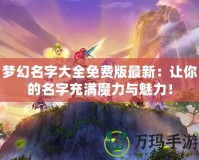 夢(mèng)幻名字大全免費(fèi)版最新：讓你的名字充滿魔力與魅力！