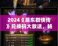 2024《辰東群俠傳》兌換碼大放送，暢享游戲精彩！