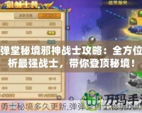 彈彈堂秘境邪神戰(zhàn)士攻略：全方位解析最強(qiáng)戰(zhàn)士，帶你登頂秘境！