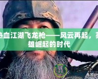 熱血江湖飛龍槍——風(fēng)云再起，英雄崛起的時代