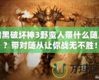 暗黑破壞神3野蠻人帶什么隨從？帶對隨從讓你戰(zhàn)無不勝！