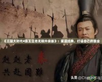 《三國大時代4霸王立志無限升級版》：重溫經典，打造自己的霸業(yè)