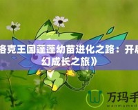 《洛克王國蓬蓬幼苗進(jìn)化之路：開啟奇幻成長之旅》