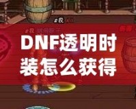 DNF透明時(shí)裝怎么獲得？全方位攻略解析！