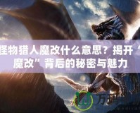 怪物獵人魔改什么意思？揭開“魔改”背后的秘密與魅力