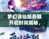 夢幻誅仙服務(wù)器開啟時間揭秘，開啟你心中的仙俠之夢！