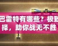 CF黃金巴雷特有哪些？極致槍械選擇，助你戰(zhàn)無(wú)不勝