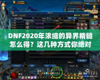 DNF2020年濃縮的異界精髓怎么得？這幾種方式你絕對不能錯過！