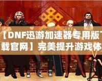 【DNF迅游加速器專用版下載官網(wǎng)】完美提升游戲體驗，暢享極速游戲環(huán)境！