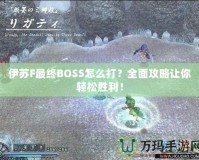 伊蘇F最終BOSS怎么打？全面攻略讓你輕松勝利！