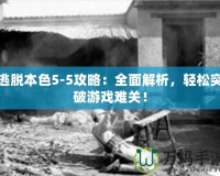 逃脫本色5-5攻略：全面解析，輕松突破游戲難關(guān)！