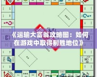 《運(yùn)輸大富翁攻略圖：如何在游戲中取得制勝地位》