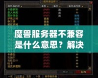 魔獸服務(wù)器不兼容是什么意思？解決方法與詳細解析