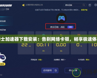 騎士加速器下載安裝：告別網(wǎng)絡(luò)卡頓，暢享極速體驗(yàn)