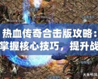 熱血傳奇合擊版攻略：掌握核心技巧，提升戰(zhàn)力一騎絕塵！