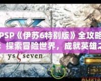 PSP《伊蘇6特別版》全攻略：探索冒險世界，成就英雄之路