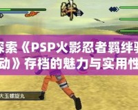 探索《PSP火影忍者羈絆驅動》存檔的魅力與實用性