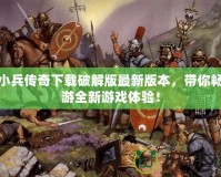 小兵傳奇下載破解版最新版本，帶你暢游全新游戲體驗(yàn)！