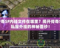 傳奇SF內(nèi)掛文件在哪里？揭開傳奇SF私服外掛的神秘面紗！