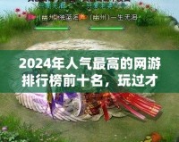 2024年人氣最高的網(wǎng)游排行榜前十名，玩過才知道的精彩世界！