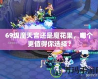 69級魔天宮還是魔花果，哪個更值得你選擇？