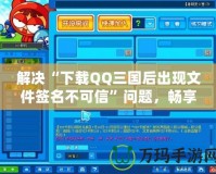 解決“下載QQ三國后出現(xiàn)文件簽名不可信”問題，暢享無憂游戲體驗