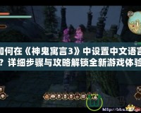 如何在《神鬼寓言3》中設置中文語言？詳細步驟與攻略解鎖全新游戲體驗