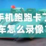 手機(jī)跑跑卡丁車怎么錄像？詳細(xì)教程讓你輕松捕捉精彩瞬間！