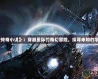 《星夜傳奇小說》：穿越星際的奇幻冒險(xiǎn)，探尋未知的宇宙奧秘