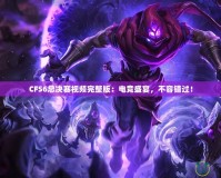 CFS6總決賽視頻完整版：電競盛宴，不容錯過！