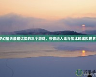 夢(mèng)幻情天最建議買(mǎi)的三個(gè)游戲，帶你進(jìn)入無(wú)與倫比的虛擬世界！