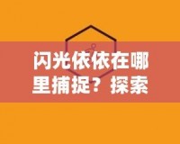 閃光依依在哪里捕捉？探索捕捉閃光依依的最佳途徑