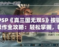 PSP《真三國無雙5》按鍵操作全攻略：輕松掌握，暢爽戰(zhàn)斗！