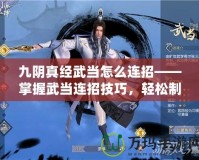 九陰真經(jīng)武當怎么連招——掌握武當連招技巧，輕松制敵！