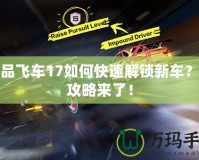 極品飛車17如何快速解鎖新車？全攻略來了！