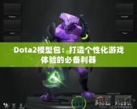 Dota2模型包：打造個性化游戲體驗(yàn)的必備利器