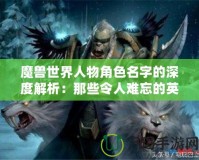 魔獸世界人物角色名字的深度解析：那些令人難忘的英雄與惡棍