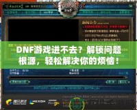 DNF游戲進(jìn)不去？解鎖問題根源，輕松解決你的煩惱！