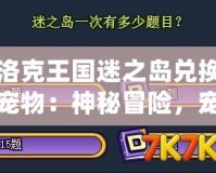 洛克王國迷之島兌換寵物：神秘冒險，寵物召喚大揭秘！