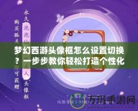 夢幻西游頭像框怎么設(shè)置切換？一步步教你輕松打造個性化頭像框