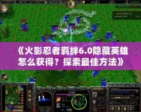 《火影忍者羈絆6.0隱藏英雄怎么獲得？探索最佳方法》