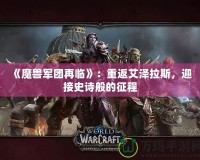 《魔獸軍團再臨》：重返艾澤拉斯，迎接史詩般的征程